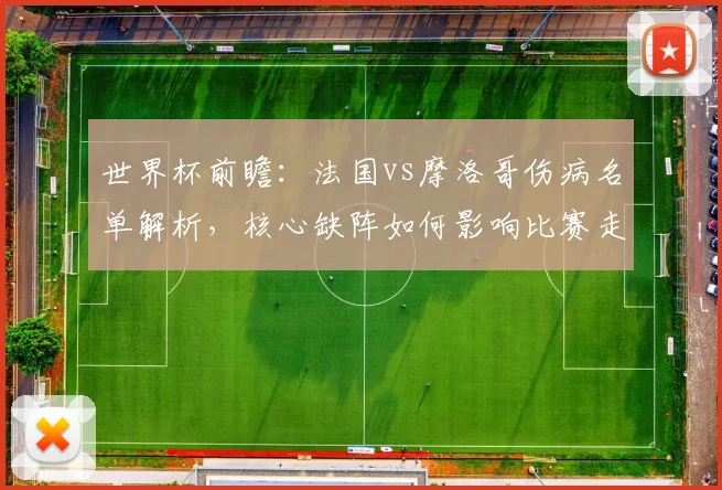世界杯前瞻：法国vs摩洛哥伤病名单解析，核心缺阵如何影响比赛走势？