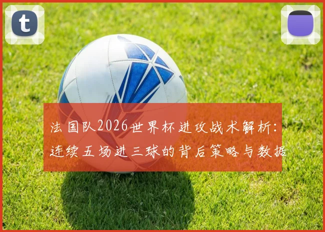 法国队2026世界杯进攻战术解析：连续五场进三球的背后策略与数据
