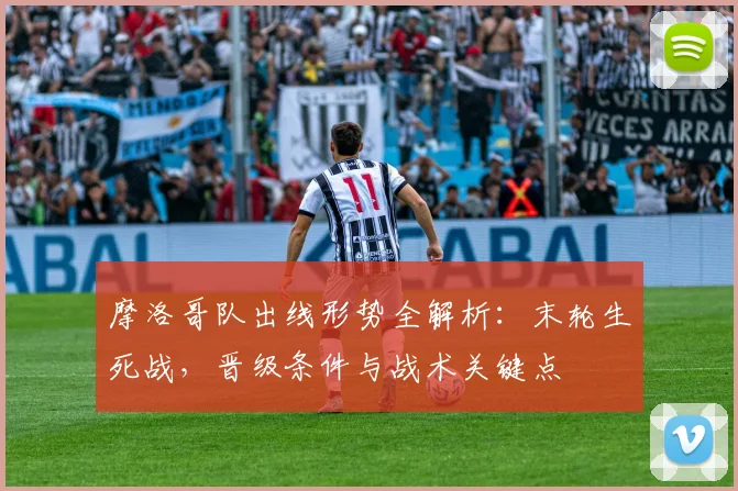 摩洛哥队出线形势全解析：末轮生死战，晋级条件与战术关键点