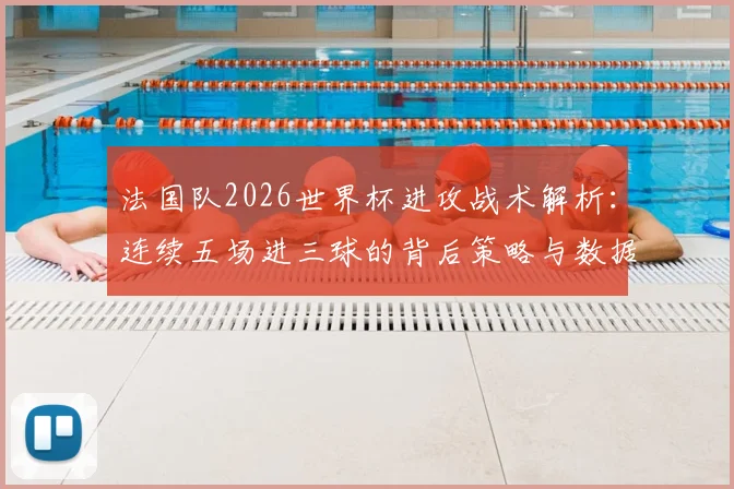 法国队2026世界杯进攻战术解析：连续五场进三球的背后策略与数据