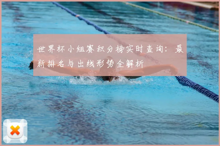世界杯小组赛积分榜实时查询：最新排名与出线形势全解析