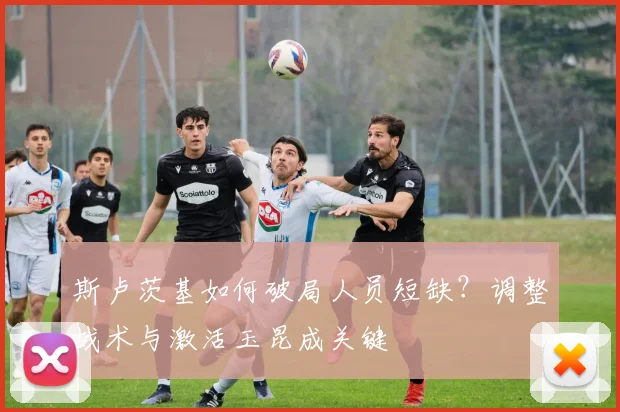 斯卢茨基如何破局人员短缺？调整战术与激活玉昆成关键
