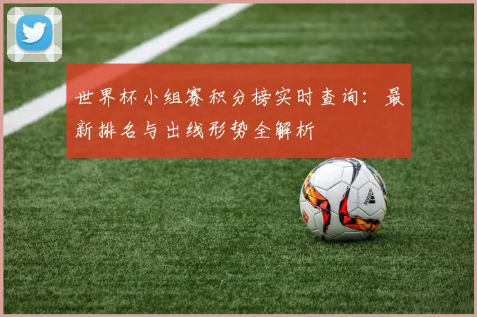 世界杯小组赛积分榜实时查询：最新排名与出线形势全解析