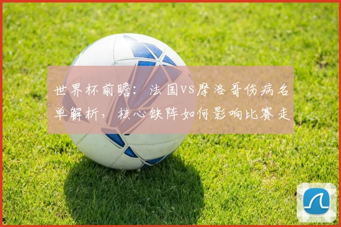 世界杯前瞻：法国vs摩洛哥伤病名单解析，核心缺阵如何影响比赛走势？